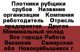 Плотники-рубщики срубов › Название организации ­ Компания-работодатель › Отрасль предприятия ­ Другое › Минимальный оклад ­ 1 - Все города Работа » Вакансии   . Самарская обл.,Новокуйбышевск г.